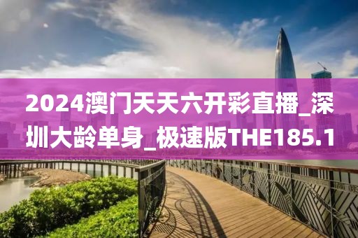 2024澳門天天六開彩直播_深圳大齡單身_極速版THE185.1