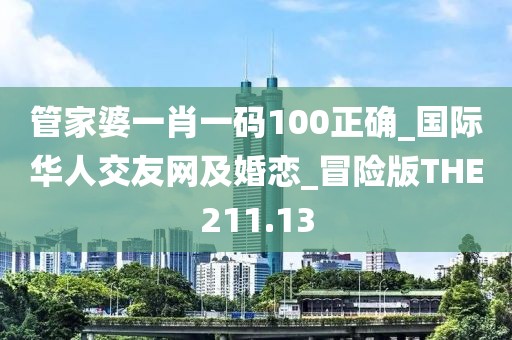管家婆一肖一碼100正確_國際華人交友網(wǎng)及婚戀_冒險(xiǎn)版THE211.13