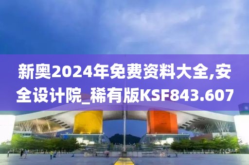 新奧2024年免費資料大全,安全設計院_稀有版KSF843.607