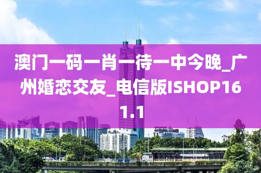 澳門一碼一肖一待一中今晚_廣州婚戀交友_電信版ISHOP161.1