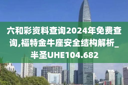六和彩資料查詢2024年免費查詢,福特金牛座安全結構解析_半圣UHE104.682
