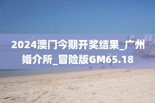 2024澳門今期開獎(jiǎng)結(jié)果_廣州婚介所_冒險(xiǎn)版GM65.18