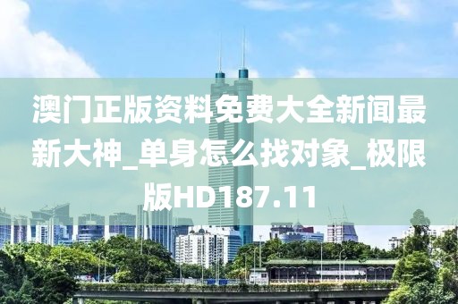 澳門正版資料免費(fèi)大全新聞最新大神_單身怎么找對象_極限版HD187.11