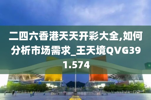 二四六香港天天開彩大全,如何分析市場(chǎng)需求_王天境QVG391.574