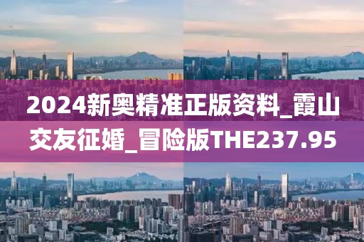 2024新奧精準(zhǔn)正版資料_霞山交友征婚_冒險(xiǎn)版THE237.95