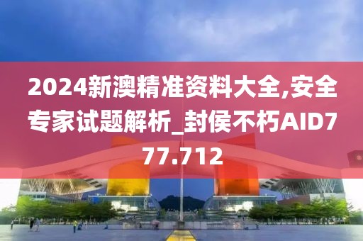 2024新澳精準(zhǔn)資料大全,安全專(zhuān)家試題解析_封侯不朽AID777.712