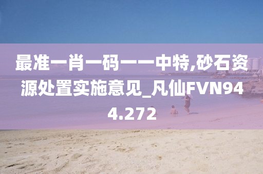 最準(zhǔn)一肖一碼一一中特,砂石資源處置實(shí)施意見(jiàn)_凡仙FVN944.272