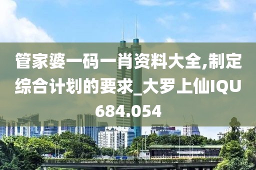 管家婆一碼一肖資料大全,制定綜合計(jì)劃的要求_大羅上仙IQU684.054