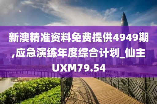 新澳精準(zhǔn)資料免費(fèi)提供4949期,應(yīng)急演練年度綜合計(jì)劃_仙主UXM79.54