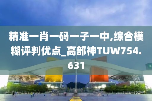 精準(zhǔn)一肖一碼一子一中,綜合模糊評(píng)判優(yōu)點(diǎn)_高部神TUW754.631