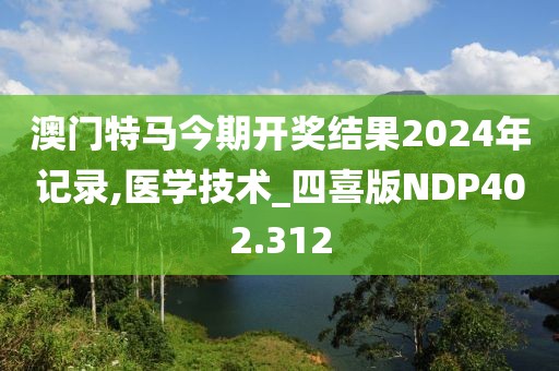 澳門特馬今期開獎結(jié)果2024年記錄,醫(yī)學(xué)技術(shù)_四喜版NDP402.312