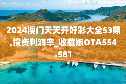 2024澳門天天開好彩大全53期,投資利潤率_收藏版OTA554.581