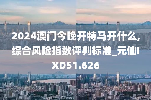 2024澳門今晚開特馬開什么,綜合風險指數(shù)評判標準_元仙IXD51.626