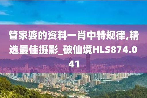 管家婆的資料一肖中特規(guī)律,精選最佳攝影_破仙境HLS874.041