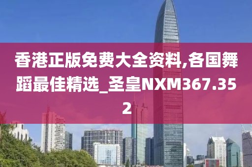 香港正版免費(fèi)大全資料,各國(guó)舞蹈最佳精選_圣皇NXM367.352