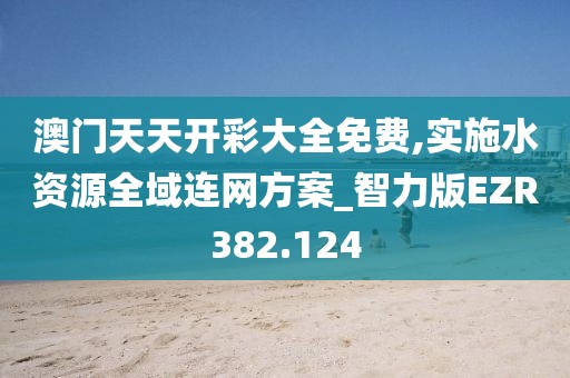 澳門(mén)天天開(kāi)彩大全免費(fèi),實(shí)施水資源全域連網(wǎng)方案_智力版EZR382.124