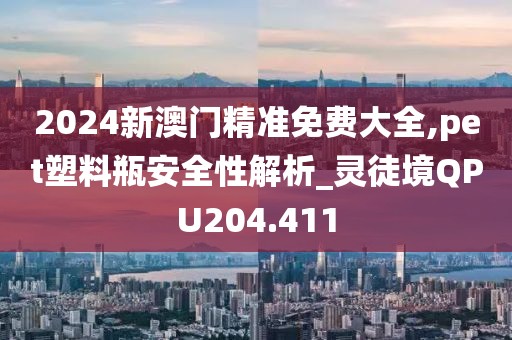 2024新澳門精準(zhǔn)免費(fèi)大全,pet塑料瓶安全性解析_靈徒境QPU204.411