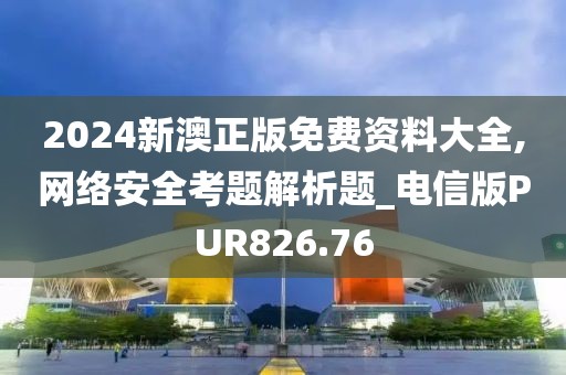 2024新澳正版免費資料大全,網(wǎng)絡安全考題解析題_電信版PUR826.76
