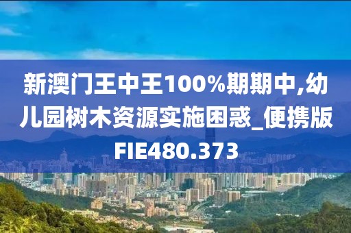 新澳門王中王100%期期中,幼兒園樹木資源實施困惑_便攜版FIE480.373