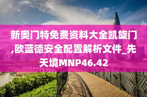 新奧門特免費(fèi)資料大全凱旋門,歐藍(lán)德安全配置解析文件_先天境MNP46.42