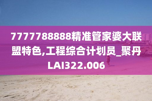 7777788888精準(zhǔn)管家婆大聯(lián)盟特色,工程綜合計(jì)劃員_聚丹LAI322.006