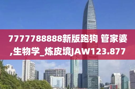 7777788888新版跑狗 管家婆,生物學_煉皮境JAW123.877