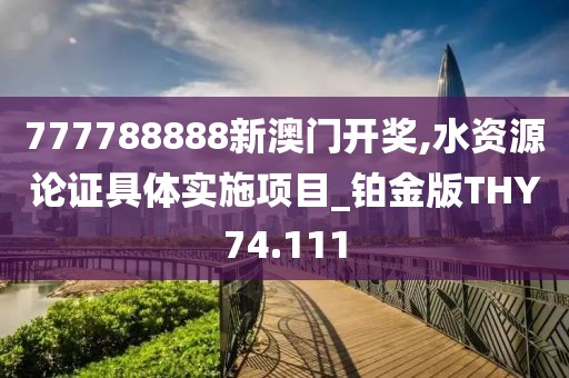 777788888新澳門開獎(jiǎng),水資源論證具體實(shí)施項(xiàng)目_鉑金版THY74.111