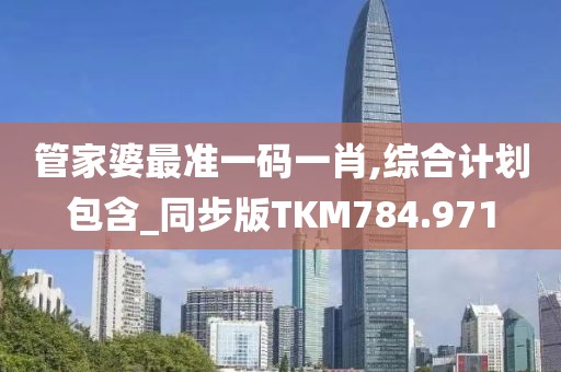 管家婆最準(zhǔn)一碼一肖,綜合計劃包含_同步版TKM784.971