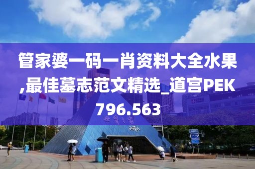 管家婆一碼一肖資料大全水果,最佳墓志范文精選_道宮PEK796.563