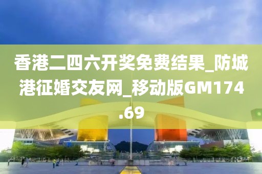 香港二四六開獎免費(fèi)結(jié)果_防城港征婚交友網(wǎng)_移動版GM174.69