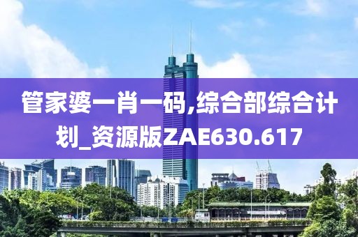管家婆一肖一碼,綜合部綜合計(jì)劃_資源版ZAE630.617