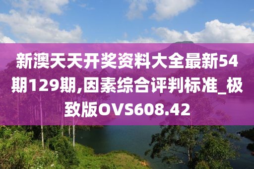 新澳天天開獎資料大全最新54期129期,因素綜合評判標準_極致版OVS608.42