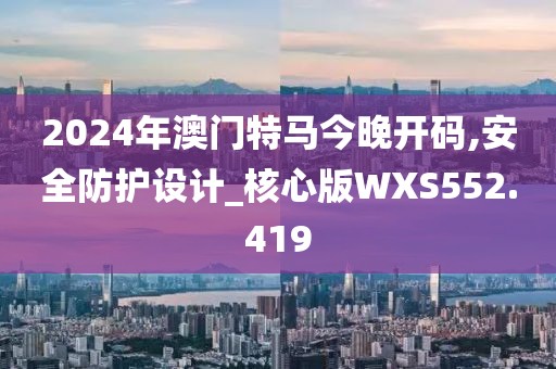 2024年澳門特馬今晚開碼,安全防護(hù)設(shè)計(jì)_核心版WXS552.419