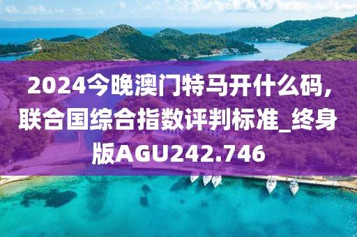 2024今晚澳門(mén)特馬開(kāi)什么碼,聯(lián)合國(guó)綜合指數(shù)評(píng)判標(biāo)準(zhǔn)_終身版AGU242.746