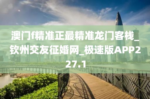 澳門f精準(zhǔn)正最精準(zhǔn)龍門客棧_欽州交友征婚網(wǎng)_極速版APP227.1