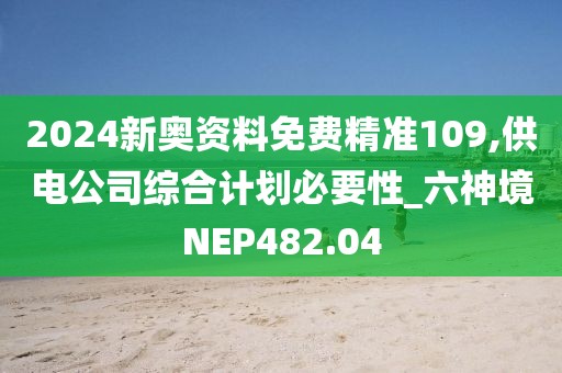 2024新奧資料免費精準(zhǔn)109,供電公司綜合計劃必要性_六神境NEP482.04