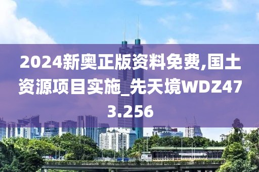 2024新奧正版資料免費,國土資源項目實施_先天境WDZ473.256