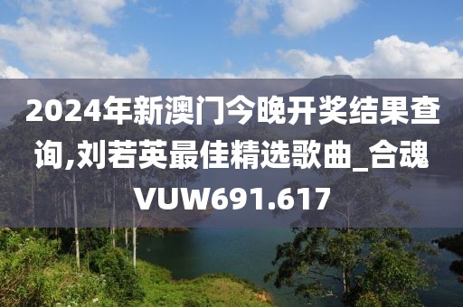 2024年新澳門今晚開獎結果查詢,劉若英最佳精選歌曲_合魂VUW691.617