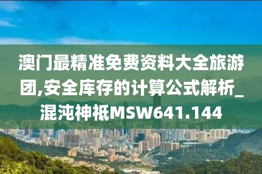 澳門(mén)最精準(zhǔn)免費(fèi)資料大全旅游團(tuán),安全庫(kù)存的計(jì)算公式解析_混沌神祗MSW641.144