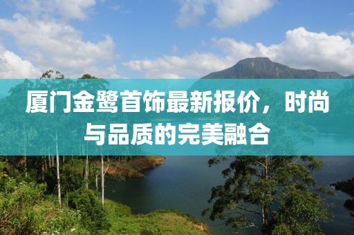 廈門金鷺首飾最新報價，時尚與品質(zhì)的完美融合