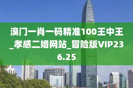 溴門一肖一碼精準(zhǔn)100王中王_孝感二婚網(wǎng)站_冒險(xiǎn)版VIP236.25
