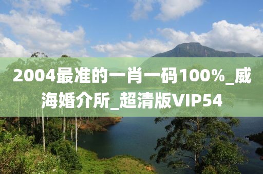 2004最準(zhǔn)的一肖一碼100%_威?；榻樗鵢超清版VIP54