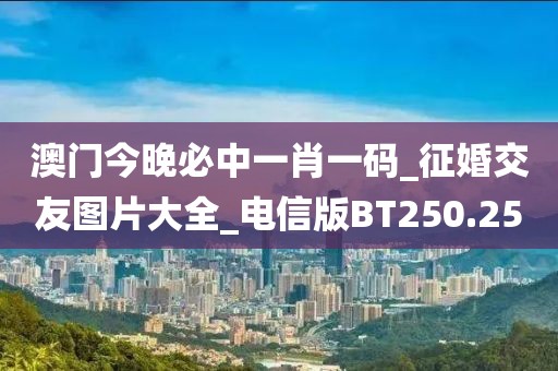 澳門今晚必中一肖一碼_征婚交友圖片大全_電信版BT250.25