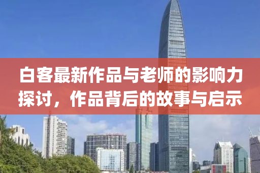 白客最新作品與老師的影響力探討，作品背后的故事與啟示