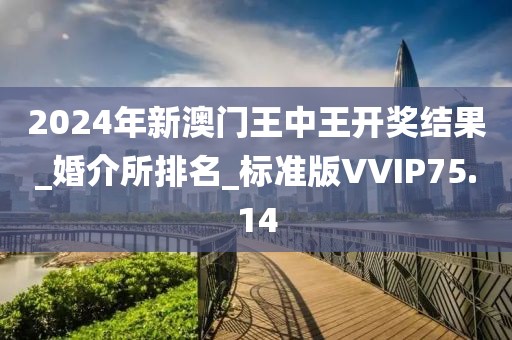 2024年新澳門(mén)王中王開(kāi)獎(jiǎng)結(jié)果_婚介所排名_標(biāo)準(zhǔn)版VVIP75.14