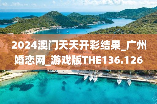2024澳門(mén)天天開(kāi)彩結(jié)果_廣州婚戀網(wǎng)_游戲版THE136.126