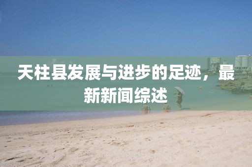 天柱縣發(fā)展與進步的足跡，最新新聞綜述