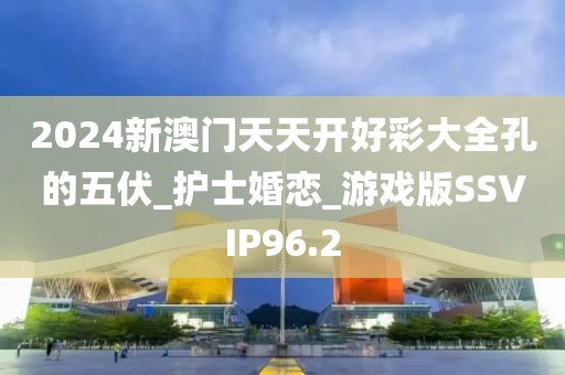 2024新澳門(mén)天天開(kāi)好彩大全孔的五伏_護(hù)士婚戀_游戲版SSVIP96.2