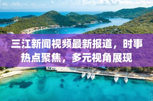 三江新聞視頻最新報道，時事熱點聚焦，多元視角展現(xiàn)