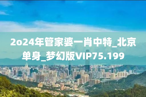 2o24年管家婆一肖中特_北京單身_夢(mèng)幻版VIP75.199